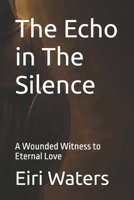 The Echo in The Silence: A Wounded Witness to Eternal Love B0FHX1S686 Book Cover