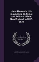 John Harvard's Life in America, Or, Social and Political Life in New England in 1637-1638 1022435442 Book Cover