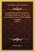 An Appeal From The Old Theory Of English Grammar, To The True Constructive Genius Of The English Language 1165950626 Book Cover