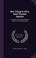 New things & old in Saint Thomas Aquinas: a translation of various writings & treatises of the angelic doctor 149753531X Book Cover