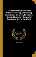 The Americana: A Universal Reference Library, Comprising the Arts and Sciences, Literature, History, Biograhy, Geography, Commerce, Etc., of the World; Volume 14 1360202528 Book Cover