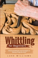 Whittling for Beginners: Advanced Methods and Strategies to Making Things By Hand 1088245250 Book Cover