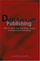 Do It Yourself Publishing: How To Have Fun And Make Money In Independent Publishing 0595308473 Book Cover