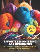 Effortless Knitting for Beginners: The Complete Knit and Purl Mastery Book with 50 Simple Techniques B0CPB7HJS2 Book Cover