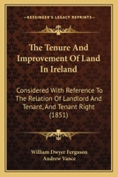 The Tenure And Improvement Of Land In Ireland: Considered With Reference To The Relation Of Landlord And Tenant, And Tenant Right 1240030436 Book Cover