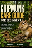 CHIPMUNK CARE GUIDE FOR BEGINNERS: The Complete Handbook to Chipmunk Housing, Feeding, Behavior, Handling, Enrichment, Health, and Responsible Long-Term Care B0HFD1MSPT Book Cover