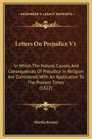 Letters On Prejudice V1: In Which The Nature, Causes, And Consequences Of Prejudice In Religion Are Considered, With An Application To The Present Times 1164943847 Book Cover