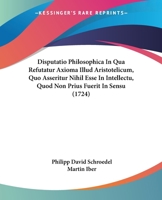 Disputatio Philosophica In Qua Refutatur Axioma Illud Aristotelicum, Quo Asseritur Nihil Esse In Intellectu, Quod Non Prius Fuerit In Sensu (1724) 1104733994 Book Cover
