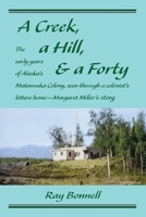 A Creek, a Hill, and a Forty: The early years of Alaska's Matanuska Colony, seen through a colonist's letters home—Margaret Miller's story 1736423665 Book Cover