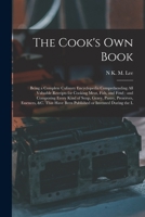 The Cook's own Book: Being a Complete Culinary Encyclopedia Comprehending all Valuable Receipts for Cooking Meat, Fish, and Fowl: and Composing Every Kind of Soup, Gravy, Pastry, Preserves, Essences,  1017454418 Book Cover