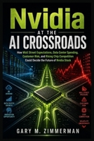 Nvidia at the AI Crossroads: How Wall Street Expectations, Data Center Spending, Customer Risk, and Rising Chip Competition Could Decide the Future of Nvidia Stock B0H2HCQVTD Book Cover