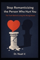 Stop Romanticizing the Person Who Hurt You: The Truth Behind Loving the Wrong Person B0GGH11N92 Book Cover