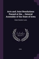 Acts and Joint Resolutions Passed at the ... General Assembly of the State of Iowa: State Session Laws 1377665887 Book Cover