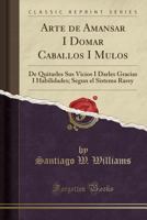 Arte De Amansar I Domar Caballos I Mulos: De Quitarles Sus Vicios I Darles Gracias I Habilidades, Segun El Sistema Rarey 116030582X Book Cover