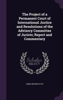 The Project of a Permanent Court of International Justice and Resolutions of the Advisory Committee of Jurists: Report and Commentary... 1015337309 Book Cover