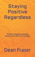 Staying Positive Regardless: Whatever happens remaining empowered to deal with anything 1718678770 Book Cover