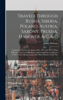 Travels Through Russia, Siberia, Poland, Austria, Saxony, Prussia, Hanover, & C. & C: Undertaken During The Years 1822, 1823 and 1824, While Suffering ... Being Conducted a State Prisoner From The 1019064617 Book Cover