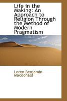 Life in the Making: An Approach to Religion Through the Method of Modern Pragmatism 0548291721 Book Cover