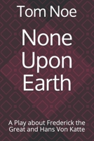 None Upon Earth: A Play about Frederick the Great and Hans Von Katte B097DK5Q4W Book Cover