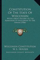 Constitution Of The State Of Wisconsin: With A Brief History Of The Admission Of Wisconsin To The Union 101595474X Book Cover