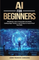 AI for Beginners: Effortlessly Learn AI Essentials and Master Cutting-Edge Trends in Just 10 Days to Future-Proof Your Skills B0FSP62N85 Book Cover