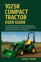 1025R Compact Tractor User Guide: The Complete Manual for Operating, Maintaining, and Troubleshooting Your Machine with Expert Tips to Maximize Performance and Durability B0GDJZX87Z Book Cover