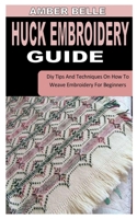 HUCK EMBROIDERY GUIDE: Diy Tips And Techniques On How To Weave Embroidery For Beginners B0B92G11ZK Book Cover