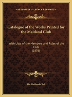 Catalogue Of The Works Printed For The Maitland Club: With Lists Of The Members And Rules Of The Club 1246489201 Book Cover