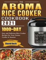 The Aroma Rice Cooker Cookbook 2021: 1000-Day Easy and Delicious Rice Cooker Recipes for Your Aroma Cooker & Steamer 1803203919 Book Cover