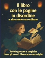 Il libro con le pagine in disordine e altre storie stra-ordinate: Favole giocose e magiche dove gli errori diventano meraviglie B0FQBHH8D9 Book Cover