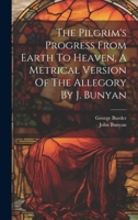 The Pilgrim's Progress From Earth To Heaven, A Metrical Version Of The Allegory By J. Bunyan 1021526118 Book Cover