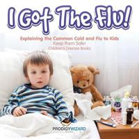 I Got the Flu! Explaining the Common Cold and Flu to Kids - Keep Them Safe! - Children's Disease Books 1683239911 Book Cover
