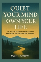 Quiet Your Mind, Own Your Life: A Faith-Fueled Path to Mental Clarity, Inner Peace, and Unstoppable Purpose B0FKVCG1D7 Book Cover