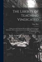 The Liberty of Teaching Vindicated: Reflections and Proposals On the Subject of Irish National Education; With an Introd. Letter to the Right Honourable Wm. E. Gladstone, M.P 1022692763 Book Cover