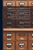 Anweisung Für Reisende Gelehrte, Bibliothecken, Münz-Cabinette, Antiquitäten-Zimmer, Bilder-Säle, Naturalien-Und Kunst-Kammern: U.D.M. Mit Nutzen Zu Besehen 1018421106 Book Cover