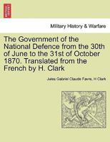 The Government of the National Defence from the 30th of June to the 31st of October 1870. Translated from the French by H. Clark 1241447039 Book Cover