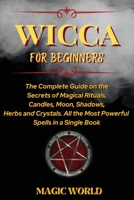 Wicca for Beginners: The Complete Guide on the Secrets of Magical Rituals, Candles, Moon, Shadows, Herbs and Crystals. All the Most Powerful Spells in a Single Book 180216717X Book Cover