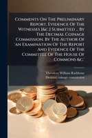 Comments on the Preliminary Report, Evidence of the Witnesses [&C.] Submitted ... by the Decimal Coinage Commission. by the Author of 'an Examination of the Report and Evidence of the Committee of the 1273716892 Book Cover