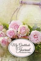 My Gratitude Journal: An Exercise in Happy; For a Happier, More Positive and Confident Life in Just Minutes a Day! –6”x9” 126 lined pages, with prompts and quotes; notebook; Paperback. Rose Basket 1792131305 Book Cover