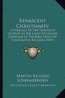 Renascent Christianity, a Forecast of the Twentieth Century: In the Light of Higher Criticism of the Bible, Study of Compartive Religion and of the Universal Prayer for Religious Unity 1177993015 Book Cover