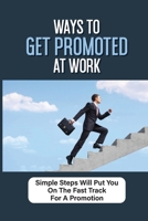 Ways To Get Promoted At Work: Simple Steps Will Put You On The Fast Track For A Promotion: What Are Some Ways To Get A Promotion null Book Cover