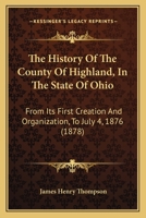 The History Of The County Of Highland, In The State Of Ohio: From Its First Creation And Organization, To July 4th, 1875 - Primary Source Edition 1120034876 Book Cover