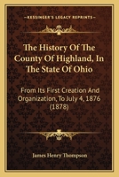 The History Of The County Of Highland, In The State Of Ohio: From Its First Creation And Organization, To July 4th, 1875 - Primary Source Edition 1166289788 Book Cover