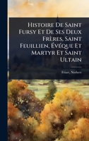 Histoire De Saint Fursy Et De Ses Deux Frères, Saint Feuillien, Ã vÃ(c)que Et Martyr Et Saint Ultain (French Edition) 1024461068 Book Cover