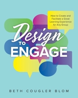 Design to Engage: How to Create and Facilitate a Great Learning Experience for Any Group 1525572881 Book Cover