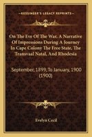 On the Eve of the War: A Narrative of Impressions During a Journey in Cape Colony, the Free State, the Transvaal, Natal, and Rhodesia, September, 1899, to January, 1900 1173195971 Book Cover