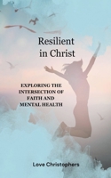 Resilient in Christ: Exploring the Intersection of Faith and Mental Health B0DXBHTQQH Book Cover