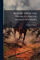 Report upon the disabled Rhode Island soldiers: their names, condition, and in what hospital they are. Made to His Excellency Gov. Sprague, and ... of Rhode Island, January session, 1863 1149944617 Book Cover