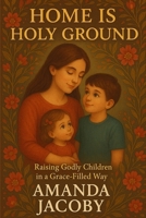 Home Is Holy Ground: Raising Godly Children in a Grace-Filled Way B0F985XDVB Book Cover