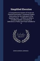 Simplified Elocution: A Comprehensive System of Vocal and Physical Gymnastics. Containing Explicit Instructions for the Cultivation of the Speaking Voice ... to Which Is Added a Complete Speaker, Cons 1146552750 Book Cover